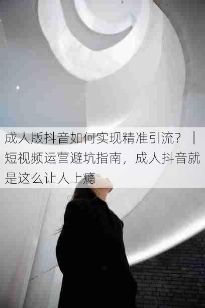 成人版抖音如何实现精准引流？｜短视频运营避坑指南，成人抖音就是这么让人上瘾