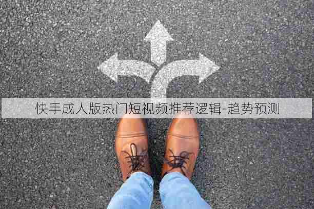 快手成人版热门短视频推荐逻辑-趋势预测