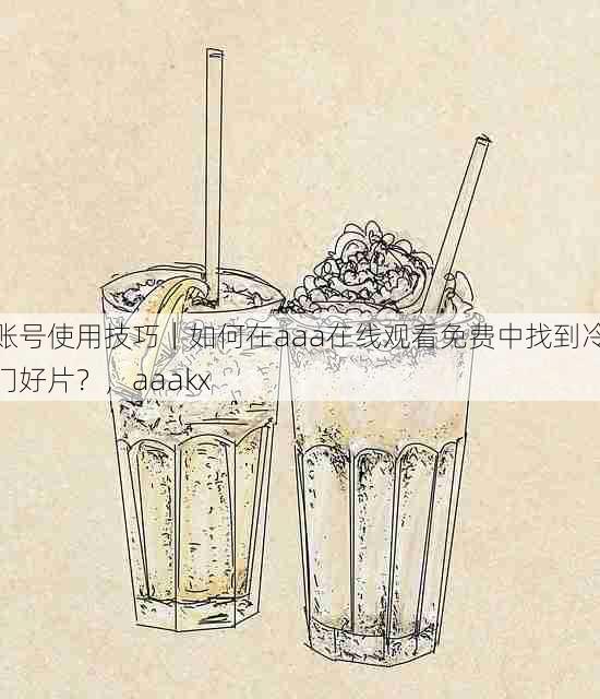 账号使用技巧｜如何在aaa在线观看免费中找到冷门好片？，aaakx