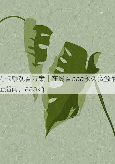 无卡顿观看方案｜在线看aaa永久资源最全指南，aaakq