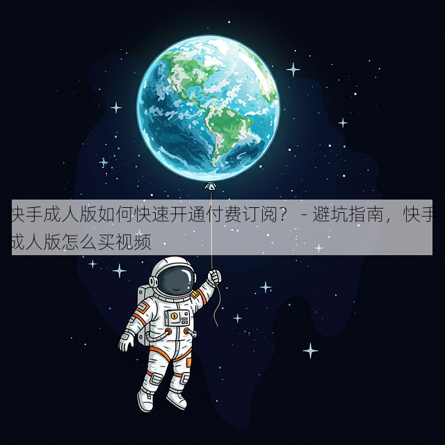 快手成人版如何快速开通付费订阅？ - 避坑指南，快手成人版怎么买视频