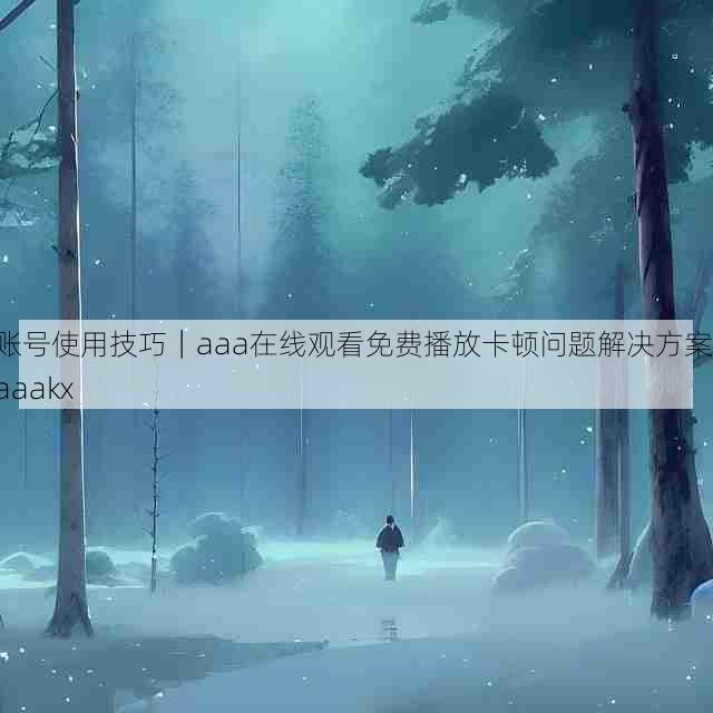 账号使用技巧｜aaa在线观看免费播放卡顿问题解决方案，aaakx