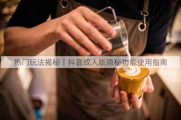 热门玩法揭秘｜抖音成人版隐秘功能使用指南