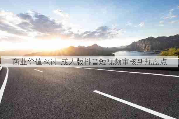 商业价值探讨-成人版抖音短视频审核新规盘点