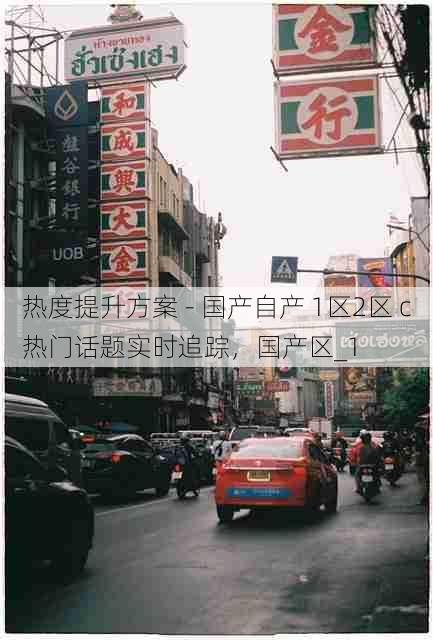 热度提升方案 - 国产自产 1区2区 c热门话题实时追踪，国产区_1