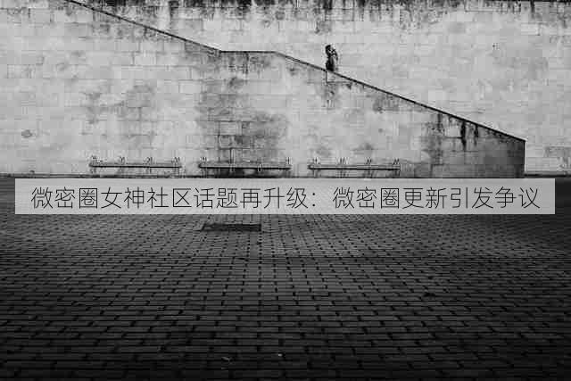 微密圈女神社区话题再升级：微密圈更新引发争议