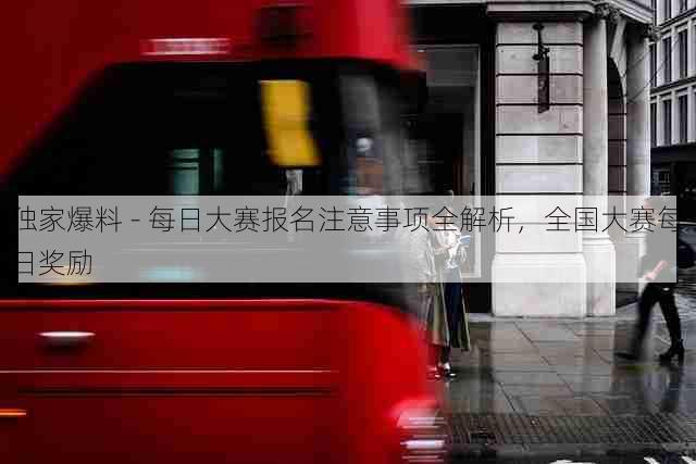 独家爆料 - 每日大赛报名注意事项全解析，全国大赛每日奖励