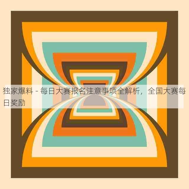 独家爆料 - 每日大赛报名注意事项全解析，全国大赛每日奖励