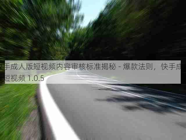 快手成人版短视频内容审核标准揭秘 - 爆款法则，快手成年版短视频 1.0.5