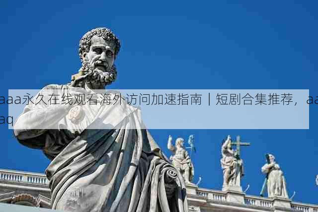 aaa永久在线观看海外访问加速指南｜短剧合集推荐，aaaq
