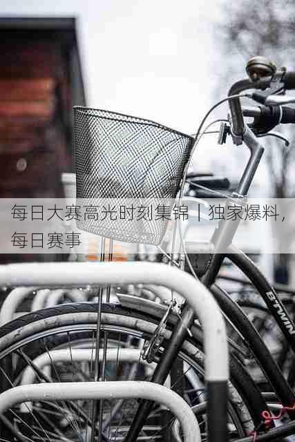 每日大赛高光时刻集锦｜独家爆料，每日赛事