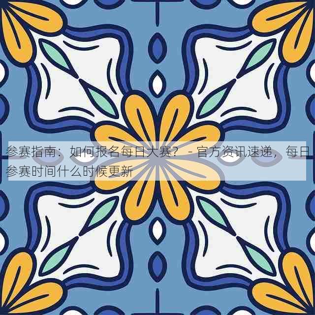 参赛指南：如何报名每日大赛？ - 官方资讯速递，每日参赛时间什么时候更新