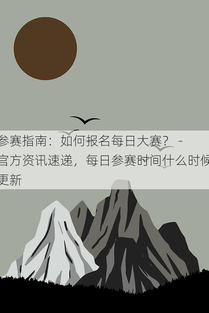 参赛指南：如何报名每日大赛？ - 官方资讯速递，每日参赛时间什么时候更新
