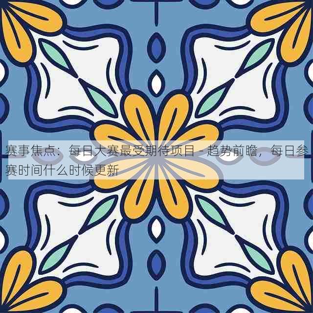 赛事焦点：每日大赛最受期待项目 - 趋势前瞻，每日参赛时间什么时候更新