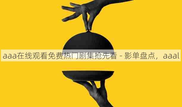 aaa在线观看免费热门剧集抢先看 - 影单盘点，aaal