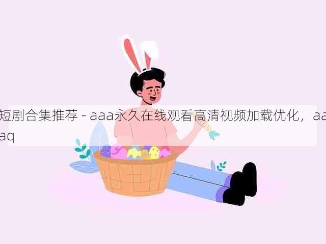 短剧合集推荐 - aaa永久在线观看高清视频加载优化，aaaq