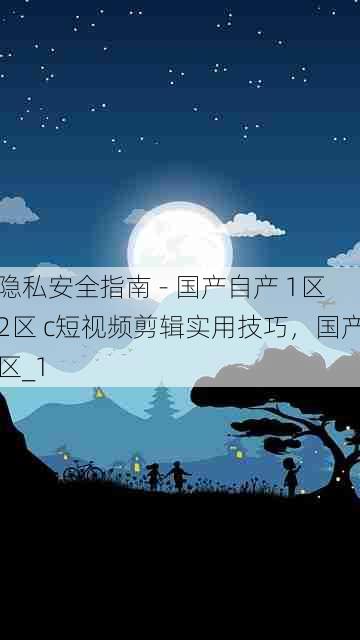 隐私安全指南 - 国产自产 1区2区 c短视频剪辑实用技巧，国产区_1