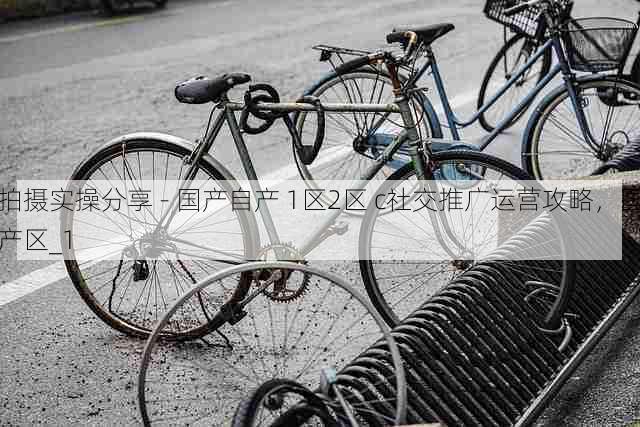 拍摄实操分享 - 国产自产 1区2区 c社交推广运营攻略，国产区_1