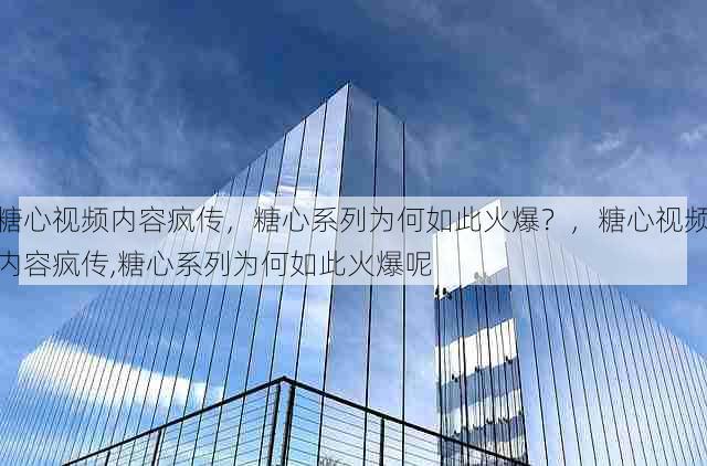 糖心视频内容疯传，糖心系列为何如此火爆？，糖心视频内容疯传,糖心系列为何如此火爆呢