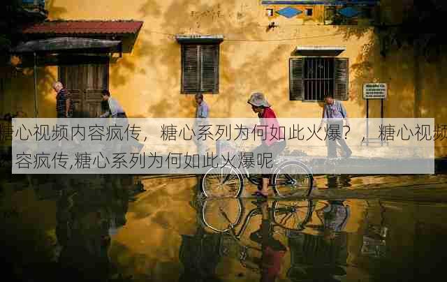 糖心视频内容疯传，糖心系列为何如此火爆？，糖心视频内容疯传,糖心系列为何如此火爆呢