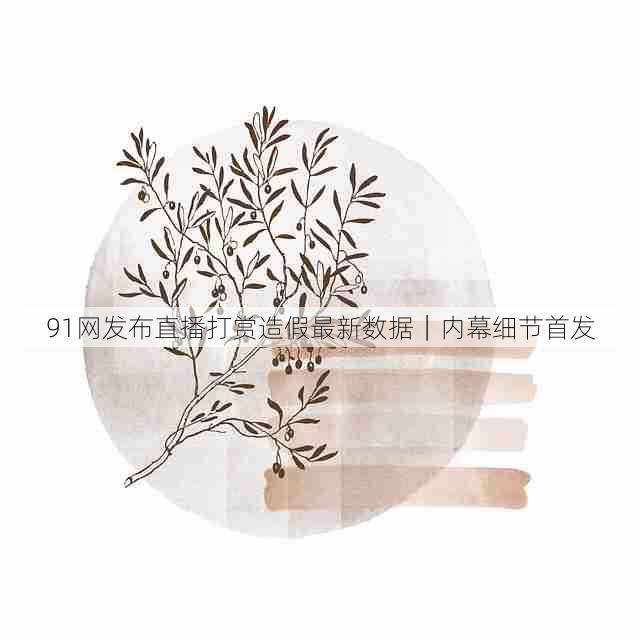 91网发布直播打赏造假最新数据｜内幕细节首发