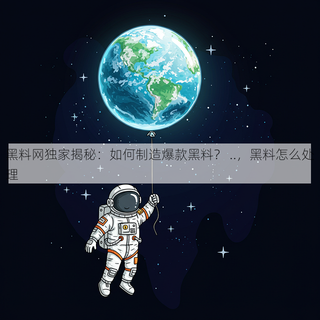 黑料网独家揭秘：如何制造爆款黑料？ ..，黑料怎么处理