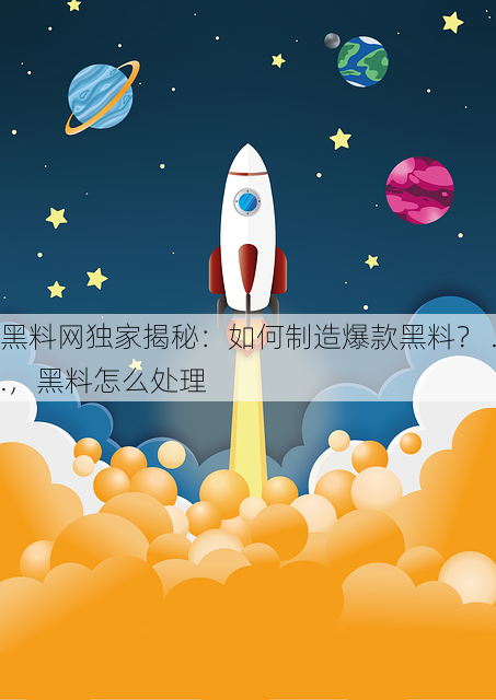 黑料网独家揭秘：如何制造爆款黑料？ ..，黑料怎么处理
