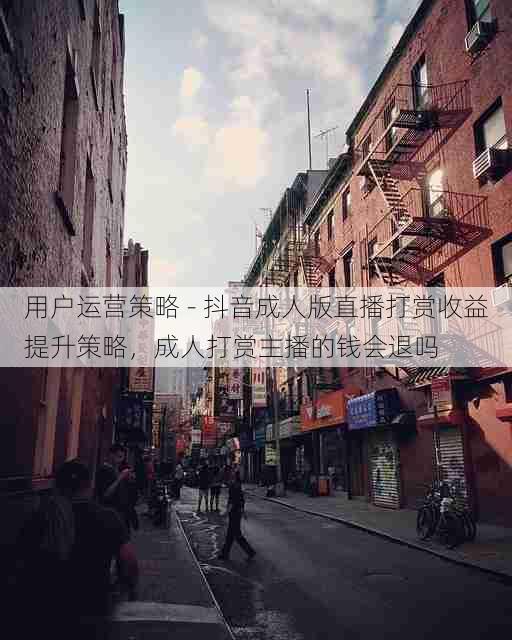 用户运营策略 - 抖音成人版直播打赏收益提升策略，成人打赏主播的钱会退吗