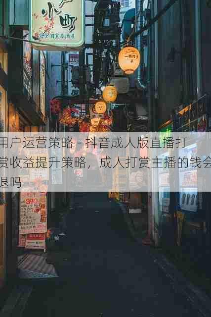 用户运营策略 - 抖音成人版直播打赏收益提升策略，成人打赏主播的钱会退吗