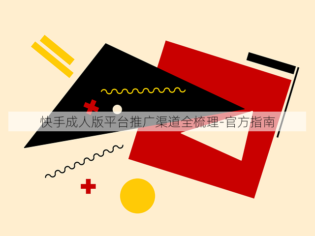 快手成人版平台推广渠道全梳理-官方指南