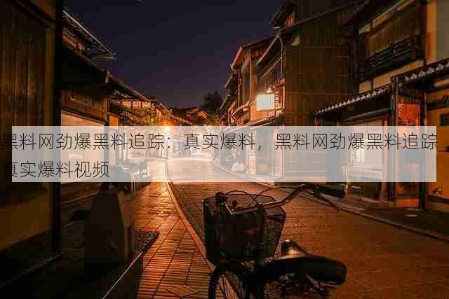 黑料网劲爆黑料追踪：真实爆料，黑料网劲爆黑料追踪_真实爆料视频