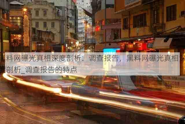 黑料网曝光真相深度剖析：调查报告，黑料网曝光真相深度剖析_调查报告的特点