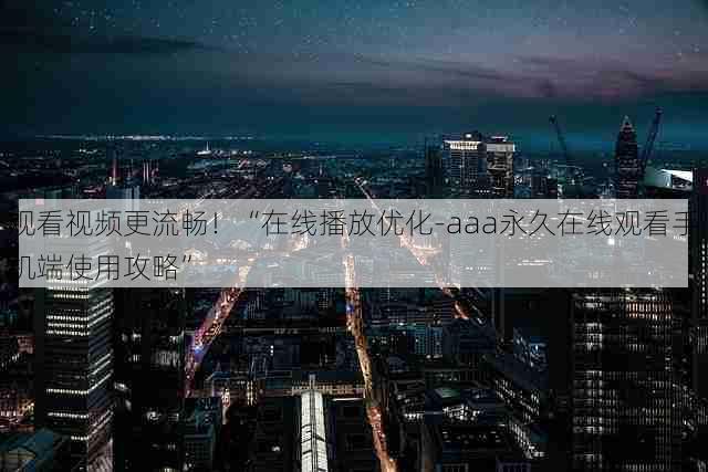 观看视频更流畅！“在线播放优化-aaa永久在线观看手机端使用攻略”