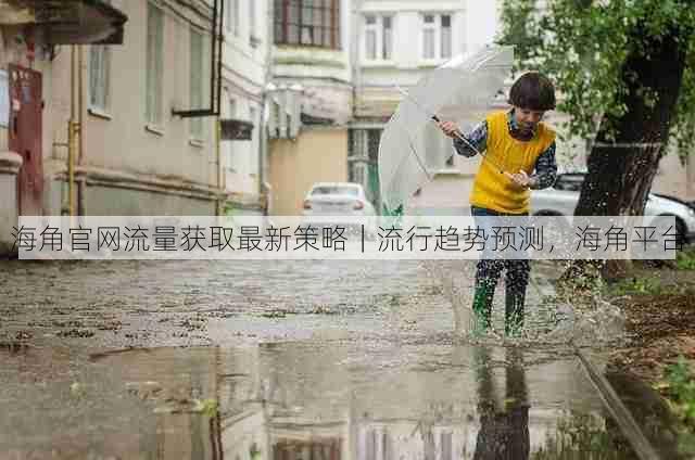 海角官网流量获取最新策略｜流行趋势预测，海角平台
