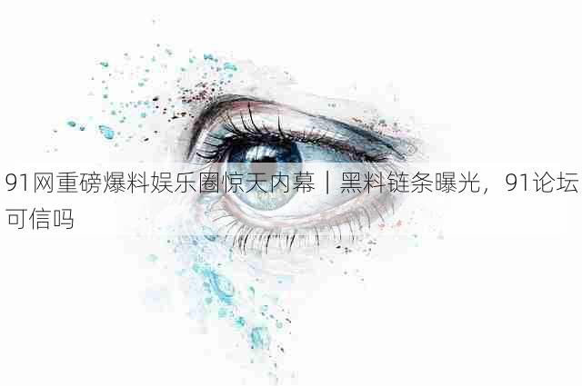 91网重磅爆料娱乐圈惊天内幕｜黑料链条曝光，91论坛可信吗