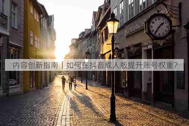内容创新指南｜如何在抖音成人版提升账号权重？