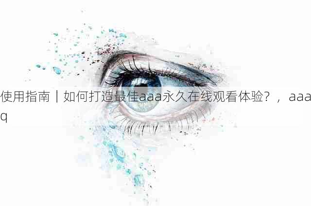 使用指南｜如何打造最佳aaa永久在线观看体验？，aaaq