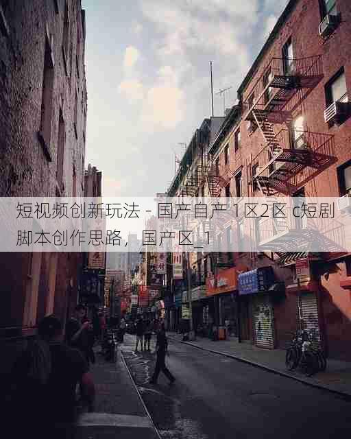 短视频创新玩法 - 国产自产 1区2区 c短剧脚本创作思路，国产区_1