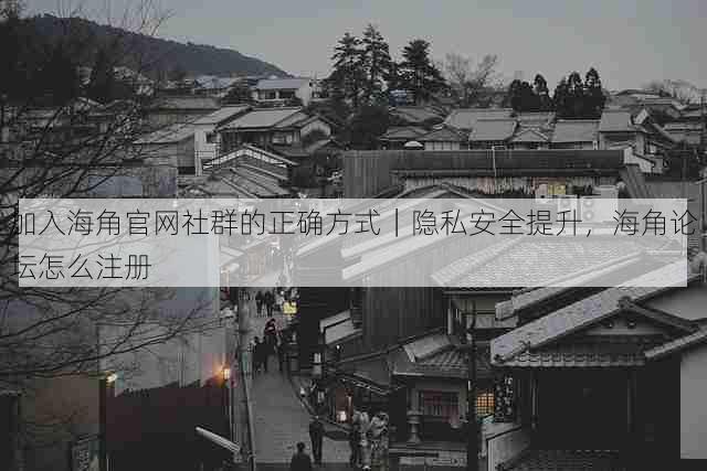加入海角官网社群的正确方式｜隐私安全提升，海角论坛怎么注册