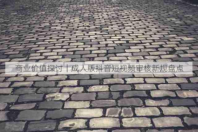 商业价值探讨｜成人版抖音短视频审核新规盘点