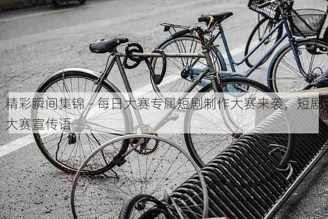 精彩瞬间集锦 - 每日大赛专属短剧制作大赛来袭，短剧大赛宣传语