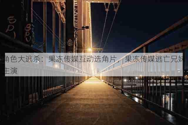 角色大逃杀：果冻传媒互动选角片，果冻传媒逃亡兄妹主演