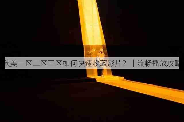 欧美一区二区三区如何快速收藏影片？｜流畅播放攻略