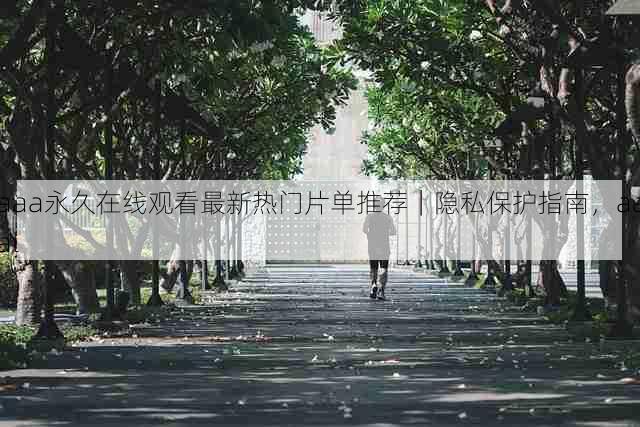 aaa永久在线观看最新热门片单推荐｜隐私保护指南，aaal