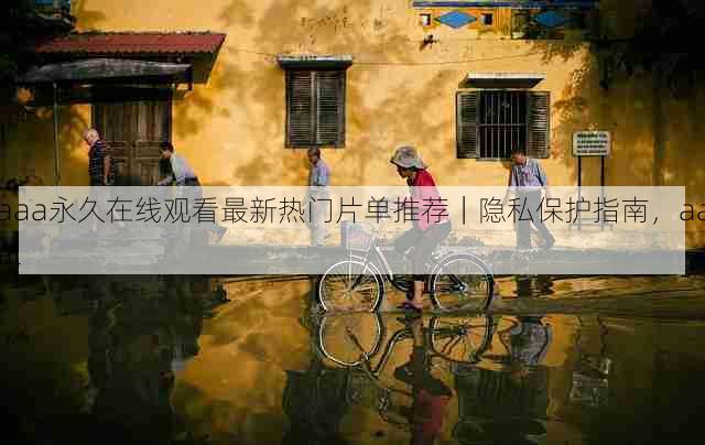 aaa永久在线观看最新热门片单推荐｜隐私保护指南，aaal