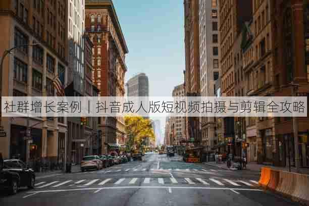 社群增长案例｜抖音成人版短视频拍摄与剪辑全攻略