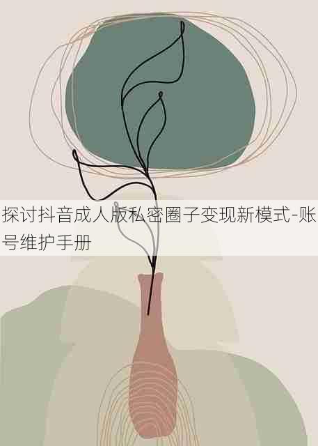 探讨抖音成人版私密圈子变现新模式-账号维护手册